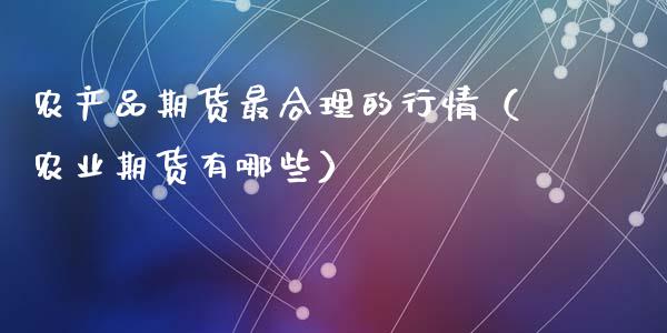 农产品期货最合理的行情（农业期货有哪些）