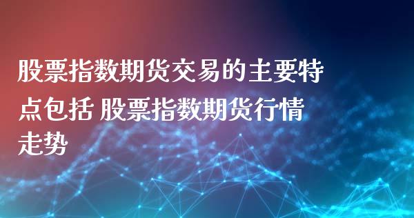 股票指数期货交易的主要特点包括 股票指数期货行情走势