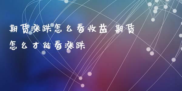 期货涨跌怎么看收益 期货怎么才能看涨跌