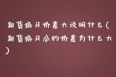 期货换月价差大说明什么(期货换月合约价差为什么大)