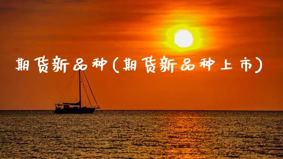 期货新品种(期货新品种上市)