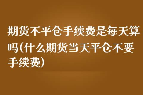 期货不平仓手续费是每天算吗(什么期货当天平仓不要手续费)