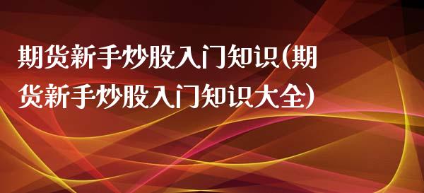 期货新手炒股入门知识(期货新手炒股入门知识大全)