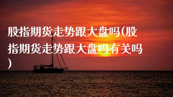 股指期货走势跟大盘吗(股指期货走势跟大盘吗有关吗)