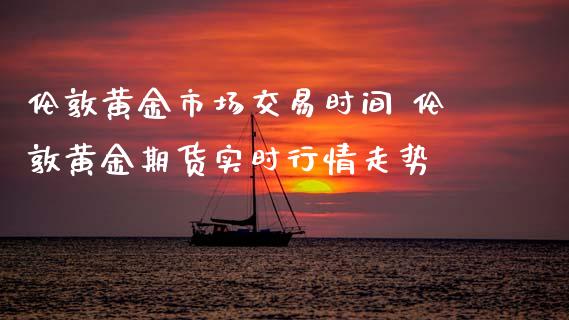 伦敦黄金市场交易时间 伦敦黄金期货实时行情走势