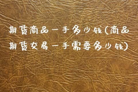 期货商品一手多少钱(商品期货交易一手需要多少钱)_期货理财_第1张_宇龙理财网 期货商品一手多少钱(商品期货交易一手需要多少钱)_https://www.dglong8.com_期货理财_第1张