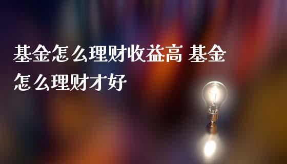 基金怎么理财收益高 基金怎么理财才好