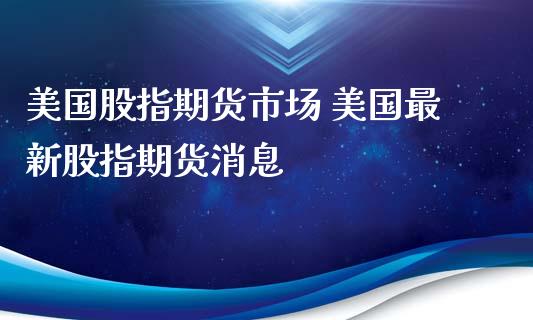 美国股指期货市场 美国最新股指期货消息