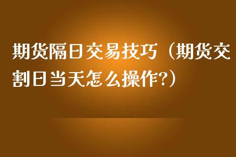 期货隔日交易技巧（期货交割日当天怎么操作?）