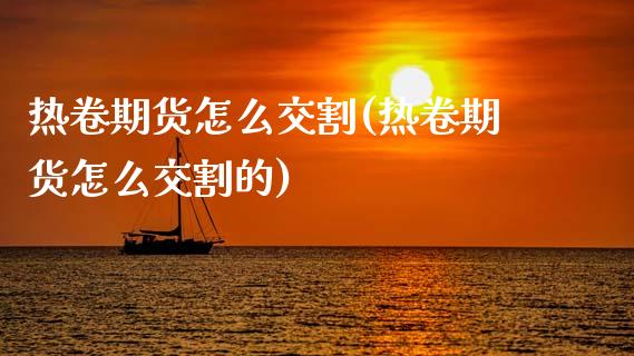 热卷期货怎么交割(热卷期货怎么交割的)
