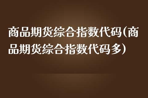 商品期货综合指数代码(商品期货综合指数代码多)
