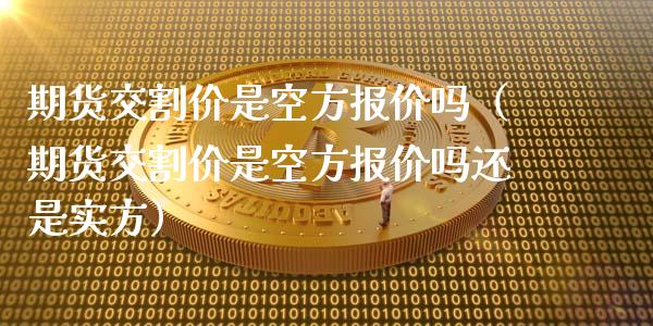 期货交割价是空方报价吗（期货交割价是空方报价吗还是实方）