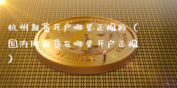 杭州期货开户哪里正规的（国内做期货在哪里开户正规）