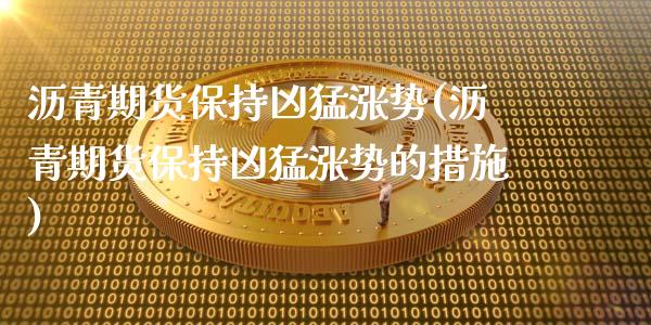 沥青期货保持凶猛涨势(沥青期货保持凶猛涨势的措施)