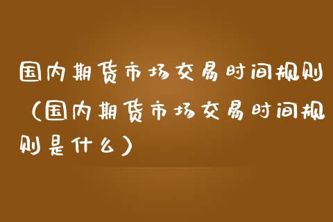 国内期货市场交易时间规则（国内期货市场交易时间规则是什么）