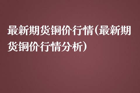 最新期货铜价行情(最新期货铜价行情分析)