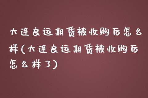 大连良运期货被收购后怎么样(大连良运期货被收购后怎么样了)
