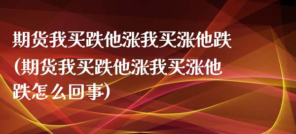 期货我买跌他涨我买涨他跌(期货我买跌他涨我买涨他跌怎么回事)