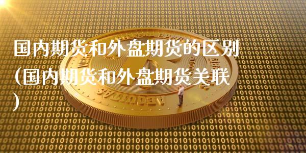 国内期货和外盘期货的区别(国内期货和外盘期货关联)