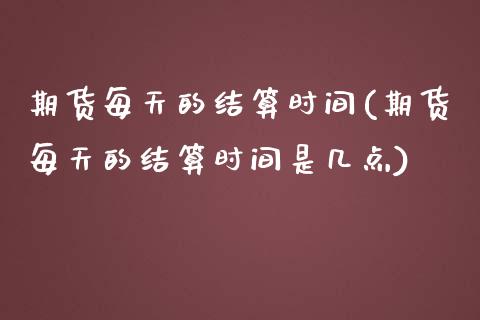 期货每天的结算时间(期货每天的结算时间是几点)