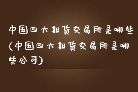中国四大期货交易所是哪些(中国四大期货交易所是哪些公司)