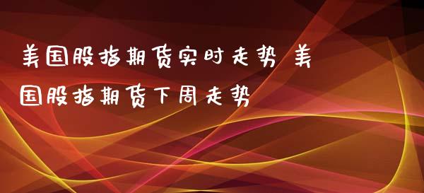 美国股指期货实时走势 美国股指期货下周走势_https://www.dglong8.com_内盘期货_第1张