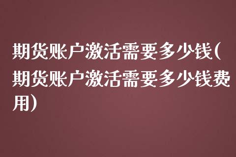 期货账户激活需要多少钱(期货账户激活需要多少钱费用)