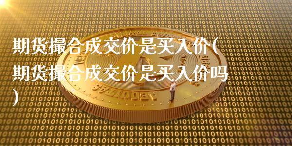 期货撮合成交价是买入价(期货撮合成交价是买入价吗)