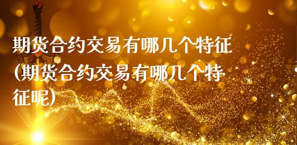 期货合约交易有哪几个特征(期货合约交易有哪几个特征呢)