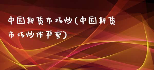 中国期货市场炒(中国期货市场炒作严重)