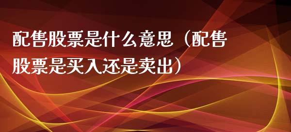 配售股票是什么意思（配售股票是买入还是卖出）