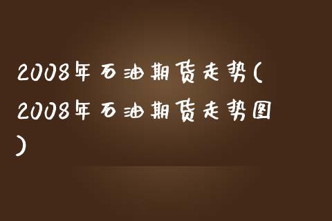 2008年石油期货走势(2008年石油期货走势图)