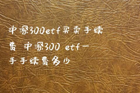 沪深300etf买卖手续费 沪深300 etf一手手续费多少