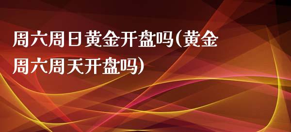 周六周日黄金开盘吗(黄金周六周天开盘吗)