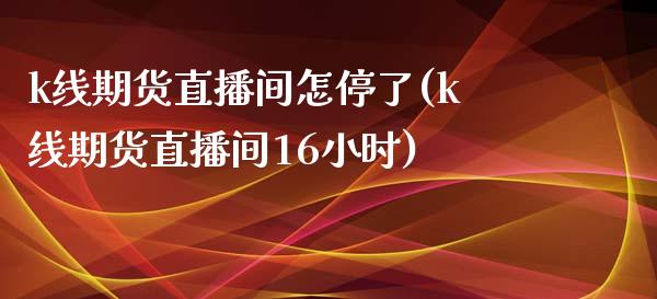 k线期货直播间怎停了(k线期货直播间16小时)