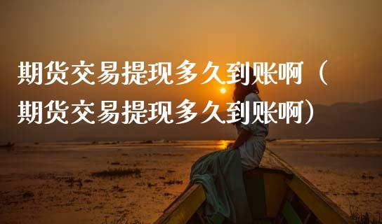 期货交易提现多久到账啊（期货交易提现多久到账啊）