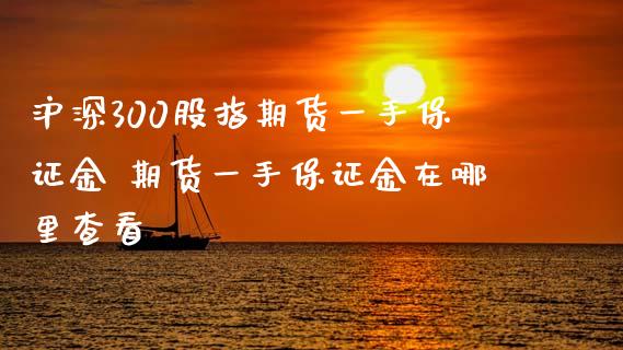沪深300股指期货一手保证金 期货一手保证金在哪里查看
