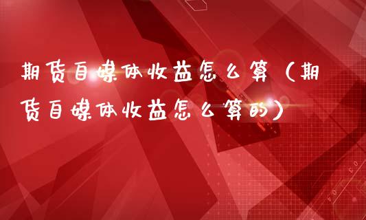 期货自媒体收益怎么算(期货自媒体收益怎么算的)_原油期货_第1张_宇龙理财网 期货自媒体收益怎么算(期货自媒体收益怎么算的)_https://www.dglong8.com_原油期货_第1张