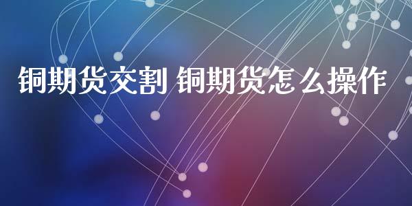 铜期货交割 铜期货怎么操作