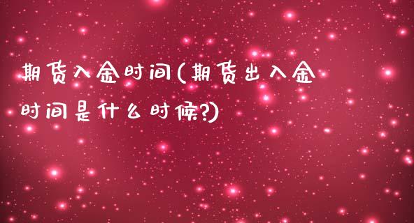 期货入金时间(期货出入金时间是什么时候?)