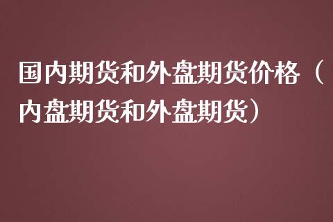 国内期货和外盘期货价格（内盘期货和外盘期货）