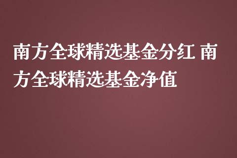 南方全球精选基金分红 南方全球精选基金净值