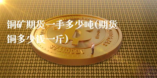 铜矿期货一手多少吨(期货铜多少钱一斤)
