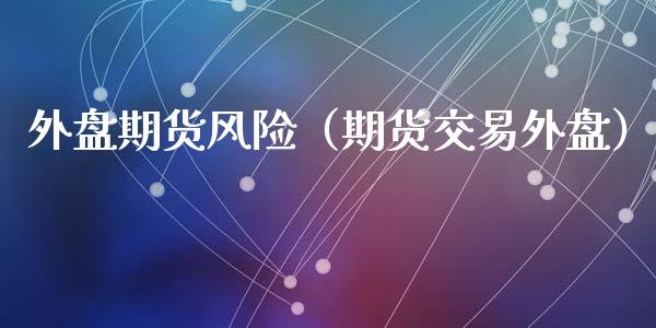 外盘期货风险（期货交易外盘）