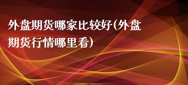 外盘期货哪家比较好(外盘期货行情哪里看)