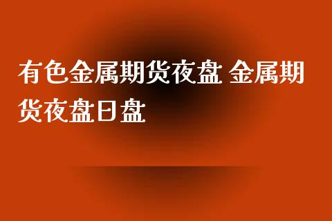 有色金属期货夜盘 金属期货夜盘日盘