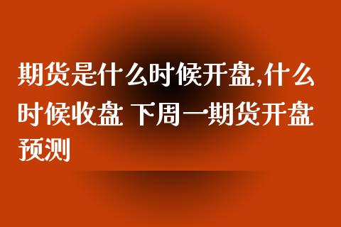 期货是什么时候开盘,什么时候收盘 下周一期货开盘预测