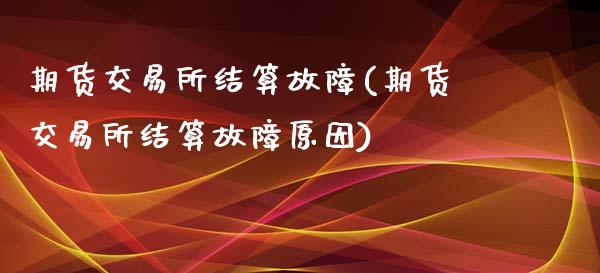 期货交易所结算故障(期货交易所结算故障原因)
