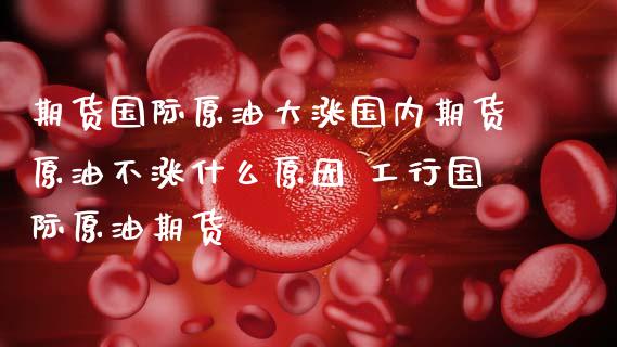 期货国际原油大涨国内期货原油不涨什么原因 工行国际原油期货