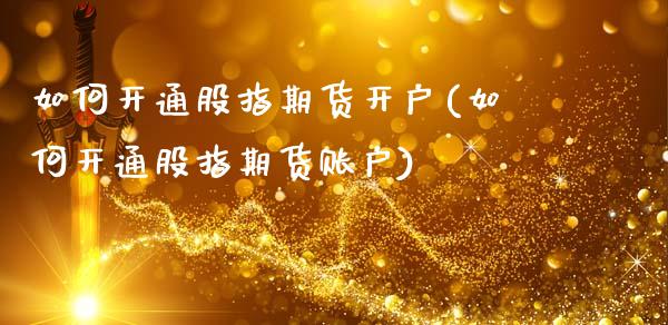 如何开通股指期货开户(如何开通股指期货账户)
